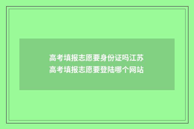 高考填报志愿要身份证吗江苏 高考填报志愿要登陆哪个网站