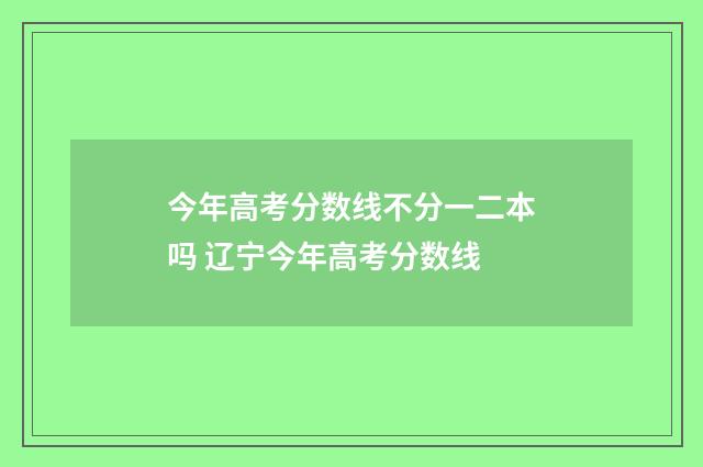今年高考分数线不分一二本吗 辽宁今年高考分数线
