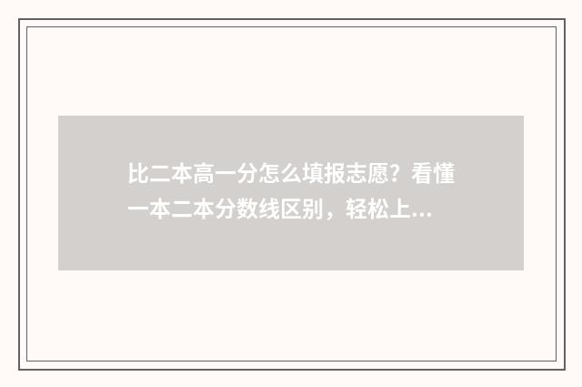 比二本高一分怎么填报志愿？看懂一本二本分数线区别，轻松上好大学 比二本线高一分能上二本吗