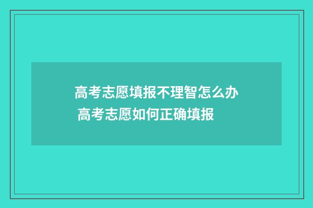 高考志愿填报不理智怎么办 高考志愿如何正确填报