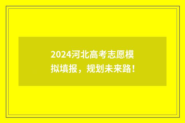 2024河北高考志愿模拟填报，规划未来路！