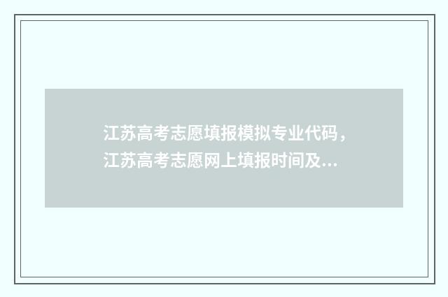 江苏高考志愿填报模拟专业代码，江苏高考志愿网上填报时间及入口 江苏高考志愿填报表格电子版