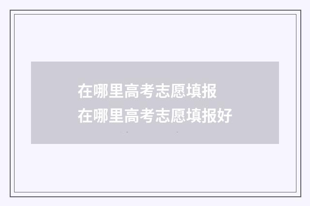 在哪里高考志愿填报 在哪里高考志愿填报好
