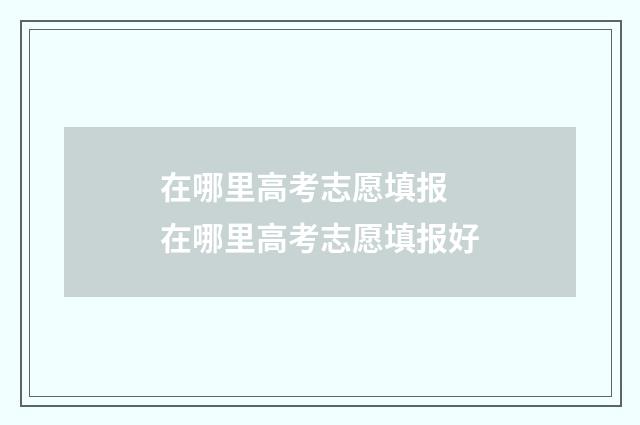 在哪里高考志愿填报 在哪里高考志愿填报好