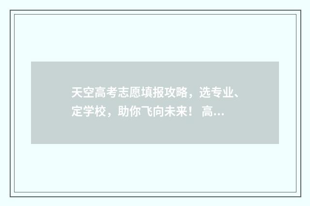 天空高考志愿填报攻略，选专业、定学校，助你飞向未来！ 高考志愿空白是什么情况?