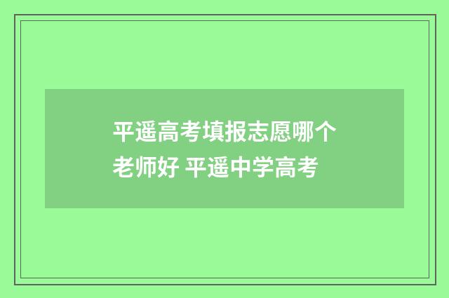 平遥高考填报志愿哪个老师好 平遥中学高考