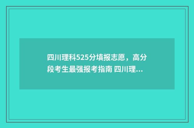 四川理科525分填报志愿，高分段考生最强报考指南 四川理科522分能报什么学校