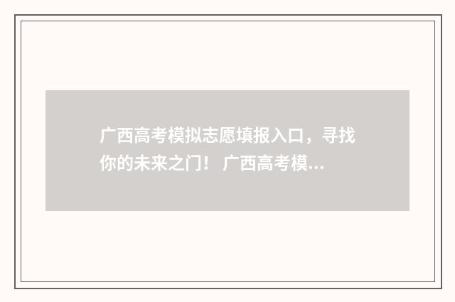 广西高考模拟志愿填报入口，寻找你的未来之门！ 广西高考模拟志愿报名怎么操作