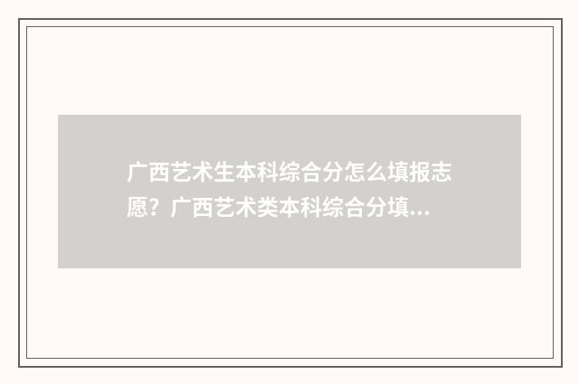 广西艺术生本科综合分怎么填报志愿？广西艺术类本科综合分填报志愿指南 广西艺术生本科线是多少分2024