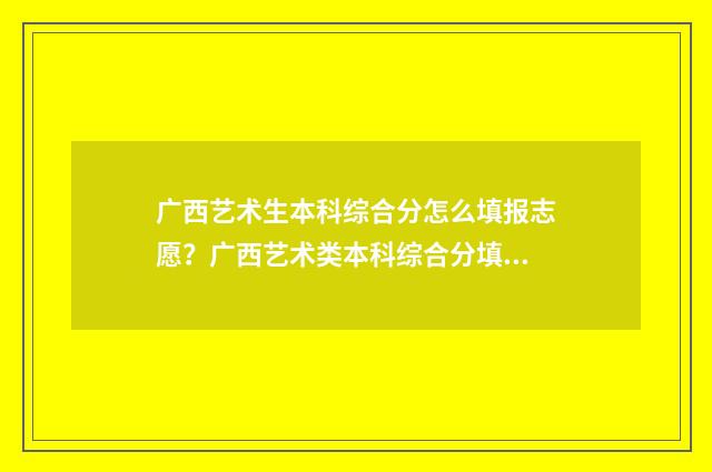 广西艺术生本科综合分怎么填报志愿？广西艺术类本科综合分填报志愿指南 广西艺术生本科线是多少分2024