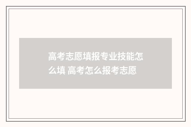 高考志愿填报专业技能怎么填 高考怎么报考志愿
