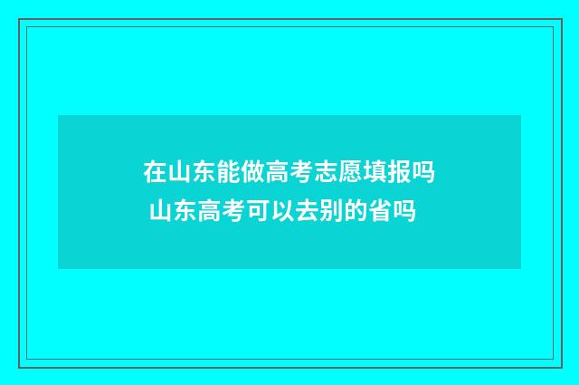 在山东能做高考志愿填报吗 山东高考可以去别的省吗