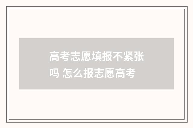 高考志愿填报不紧张吗 怎么报志愿高考
