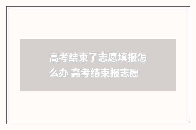 高考结束了志愿填报怎么办 高考结束报志愿