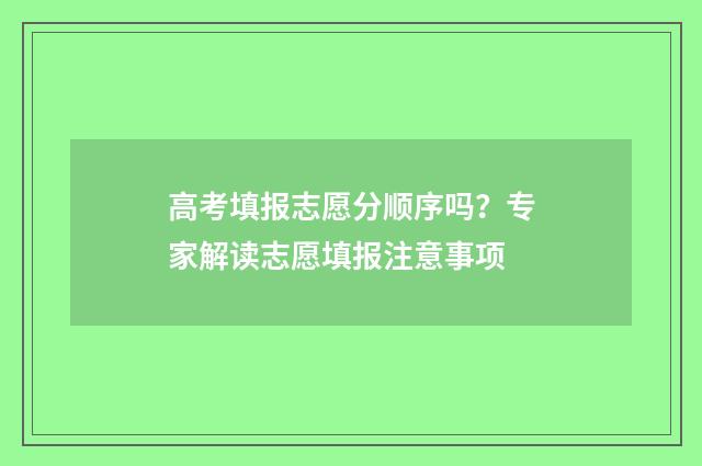 高考填报志愿分顺序吗？专家解读志愿填报注意事项