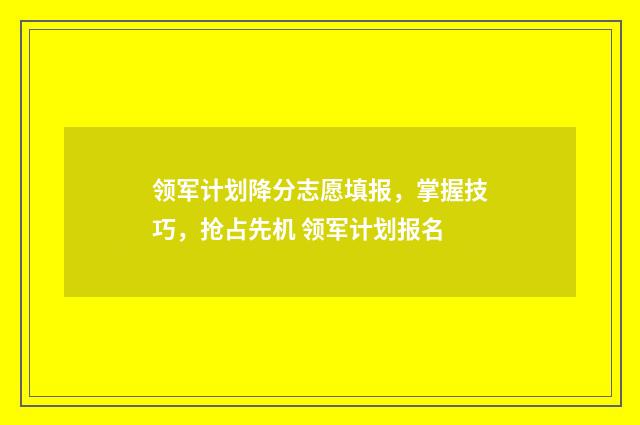 领军计划降分志愿填报，掌握技巧，抢占先机 领军计划报名
