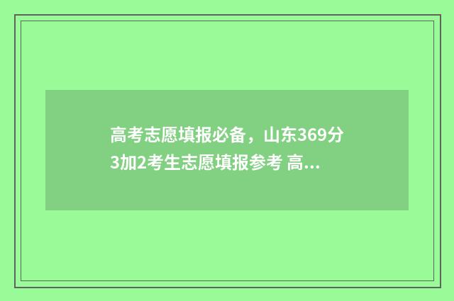 高考志愿填报必备，山东369分3加2考生志愿填报参考 高考志愿填报必须用谷歌浏览器吗