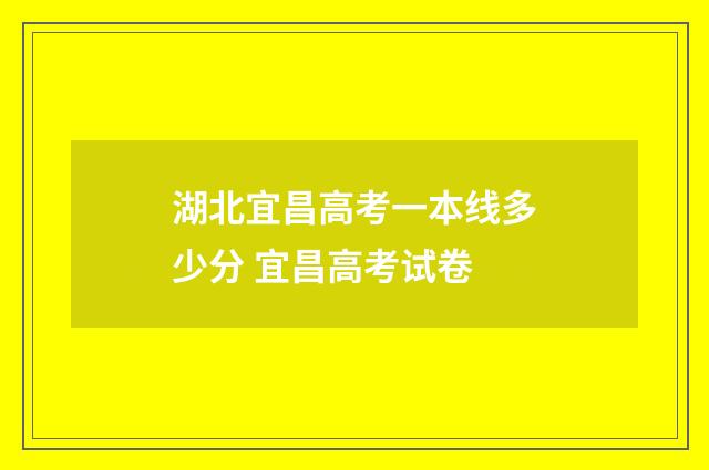 湖北宜昌高考一本线多少分 宜昌高考试卷