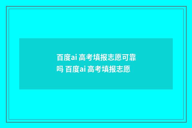 百度ai 高考填报志愿可靠吗 百度ai 高考填报志愿