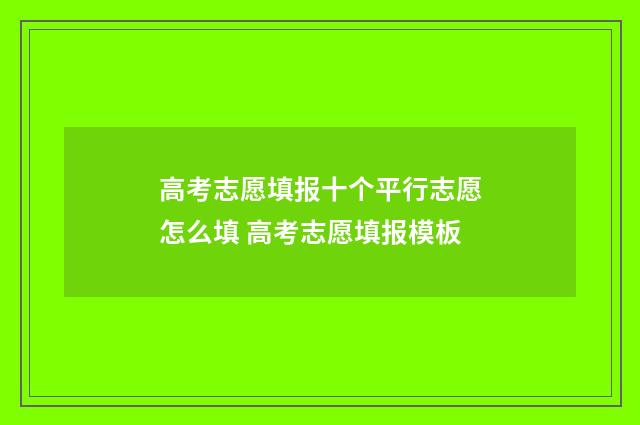 高考志愿填报十个平行志愿怎么填 高考志愿填报模板