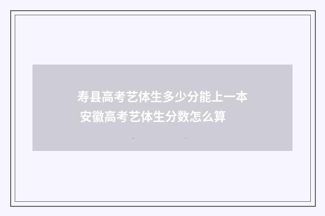 寿县高考艺体生多少分能上一本 安徽高考艺体生分数怎么算