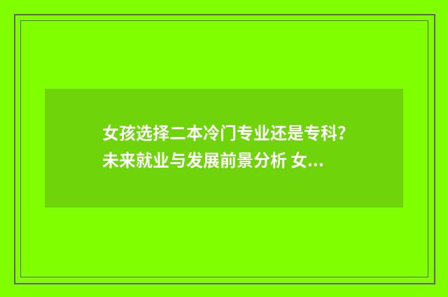 女孩选择二本冷门专业还是专科？未来就业与发展前景分析 女孩二本选什么专业比较好就业