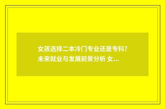 女孩选择二本冷门专业还是专科？未来就业与发展前景分析 女孩二本选什么专业比较好就业