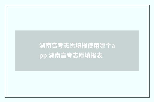 湖南高考志愿填报使用哪个app 湖南高考志愿填报表