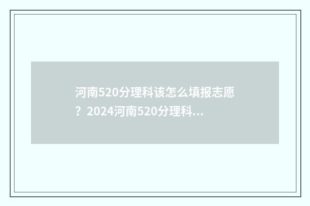 河南520分理科该怎么填报志愿？2024河南520分理科志愿填报指南 河南理科520分位次