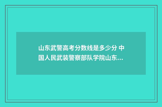 山东武警高考分数线是多少分 中国人民武装警察部队学院山东录取分数线