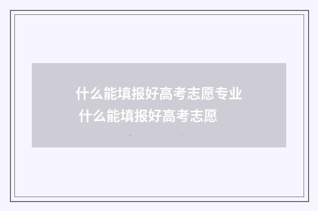 什么能填报好高考志愿专业 什么能填报好高考志愿