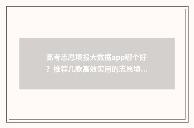 高考志愿填报大数据app哪个好？推荐几款高效实用的志愿填报工具 高考志愿填报大学代码怎么查询