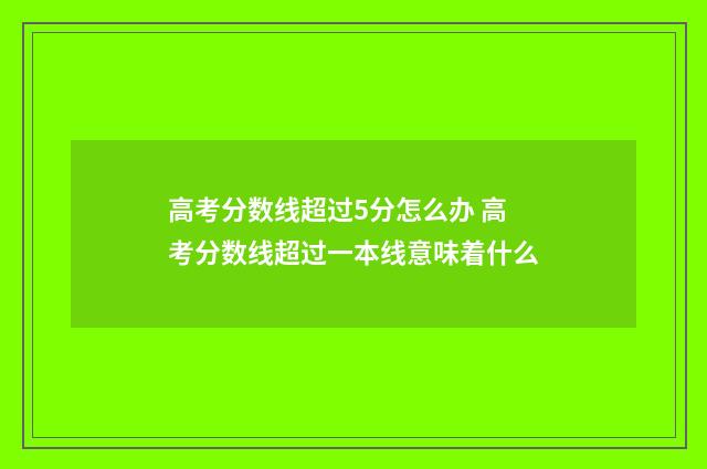 高考分数线超过5分怎么办 高考分数线超过一本线意味着什么