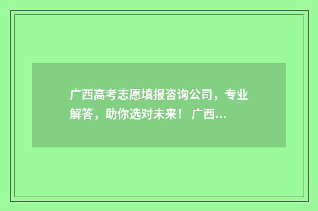 广西高考志愿填报咨询公司，专业解答，助你选对未来！ 广西高考志愿填报不锁定会怎么样
