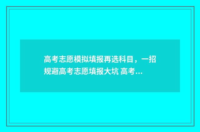 高考志愿模拟填报再选科目，一招规避高考志愿填报大坑 高考志愿模拟填报系统入口免费