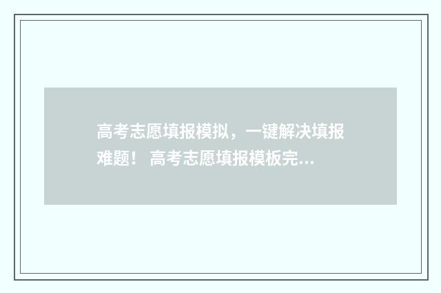 高考志愿填报模拟，一键解决填报难题！ 高考志愿填报模板完整版