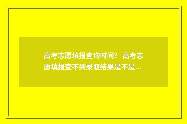 高考志愿填报查询时间？ 高考志愿填报查不到录取结果是不是没被录取
