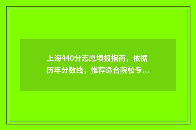 上海440分志愿填报指南，依据历年分数线，推荐适合院校专业 上海高考440分能考什么大学