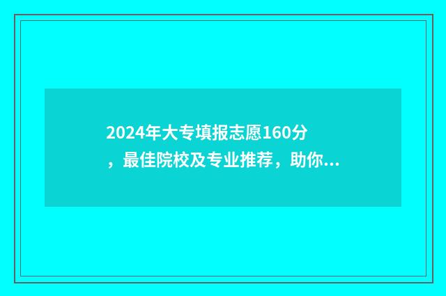 2024年大专填报志愿160分，最佳院校及专业推荐，助你把握黄金机会 2024年大专填报志愿怎么填