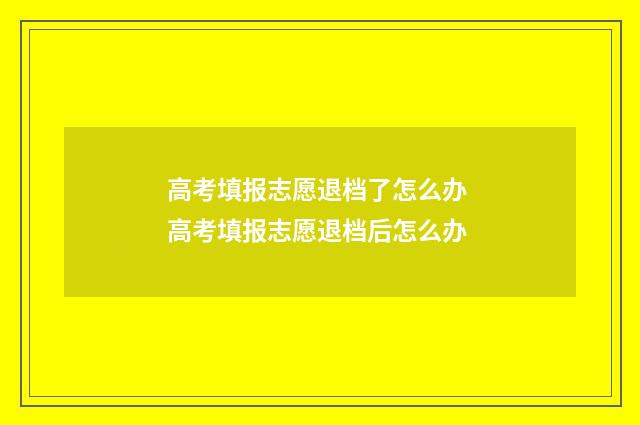 高考填报志愿退档了怎么办 高考填报志愿退档后怎么办