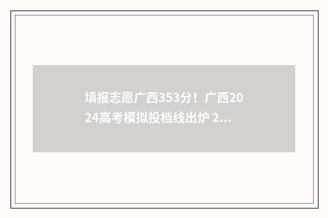 填报志愿广西353分！广西2024高考模拟投档线出炉 2021年广西填报志愿是什么
