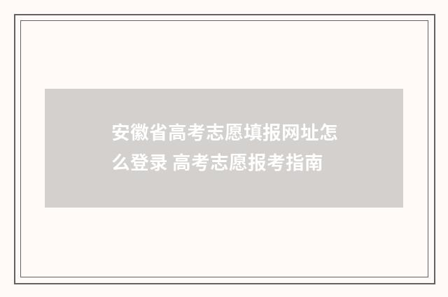 安徽省高考志愿填报网址怎么登录 高考志愿报考指南