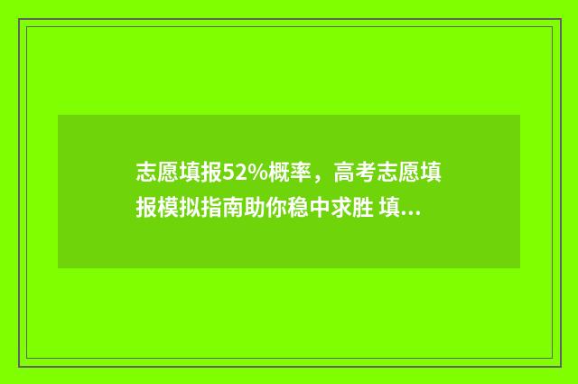 志愿填报52%概率，高考志愿填报模拟指南助你稳中求胜 填志愿50%成功率算稳妥吗