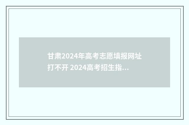 甘肃2024年高考志愿填报网址打不开 2024高考招生指南