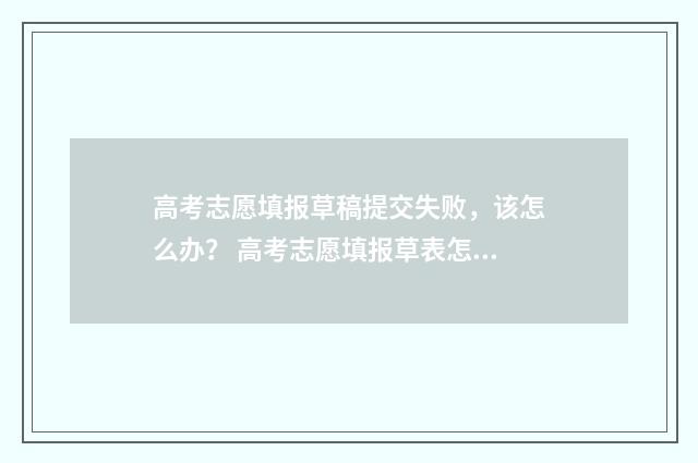 高考志愿填报草稿提交失败，该怎么办？ 高考志愿填报草表怎么填