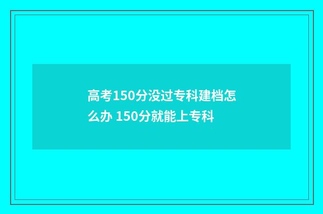 高考150分没过专科建档怎么办 150分就能上专科