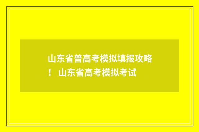 山东省普高考模拟填报攻略！ 山东省高考模拟考试