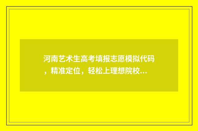 河南艺术生高考填报志愿模拟代码，精准定位，轻松上理想院校 河南艺术生高考分数怎么算 公式是什么