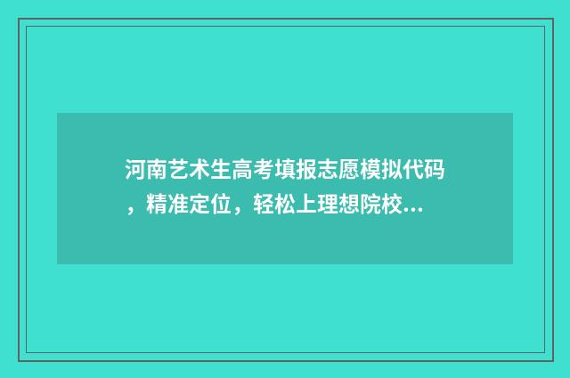 河南艺术生高考填报志愿模拟代码，精准定位，轻松上理想院校 河南艺术生高考分数怎么算 公式是什么