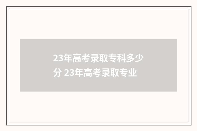 23年高考录取专科多少分 23年高考录取专业